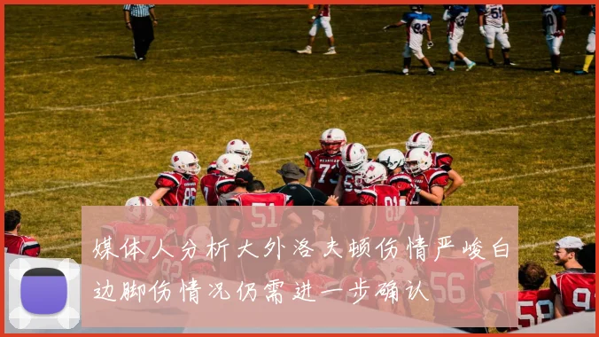 媒体人分析大外洛夫顿伤情严峻白边脚伤情况仍需进一步确认