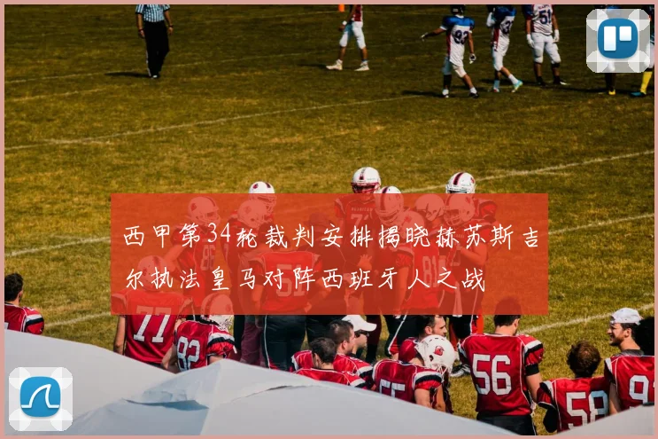 西甲第34轮裁判安排揭晓赫苏斯吉尔执法皇马对阵西班牙人之战