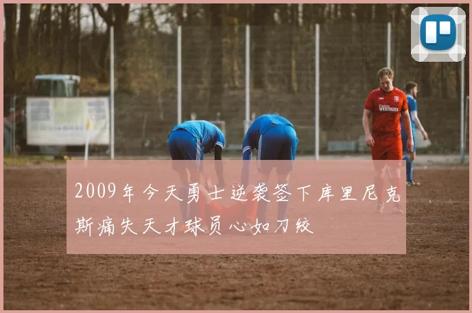 2009年今天勇士逆袭签下库里尼克斯痛失天才球员心如刀绞