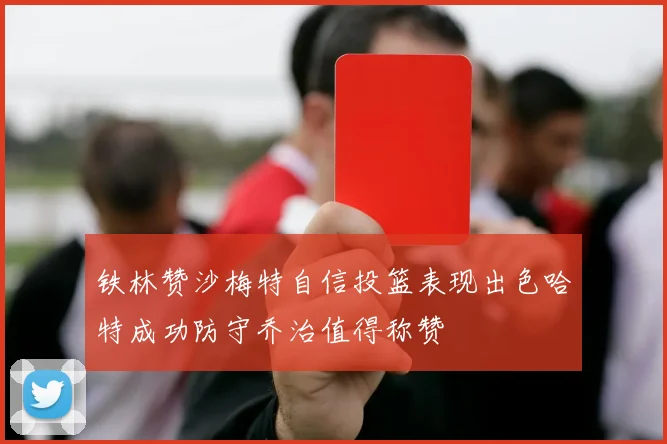 铁林赞沙梅特自信投篮表现出色哈特成功防守乔治值得称赞