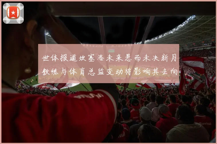 世体报道坎塞洛未来悬而未决新月教练与体育总监变动将影响其去向