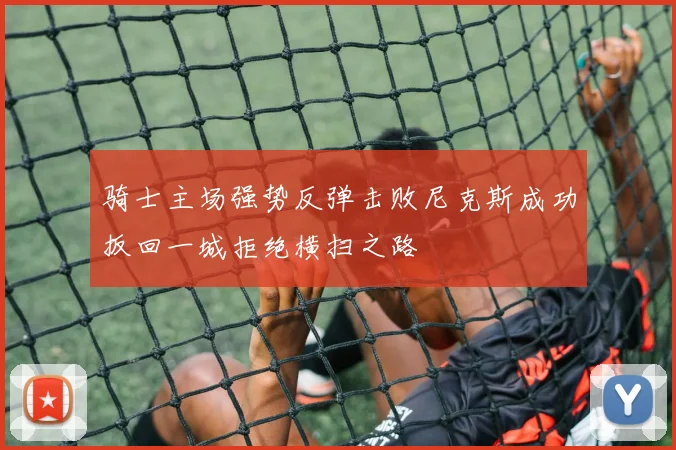 骑士主场强势反弹击败尼克斯成功扳回一城拒绝横扫之路