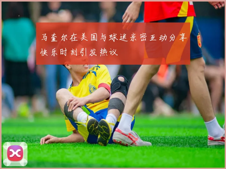 马奎尔在美国与球迷亲密互动分享快乐时刻引发热议