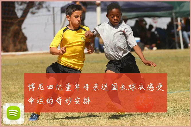博尼回忆童年母亲送国米球衣感受命运的奇妙安排