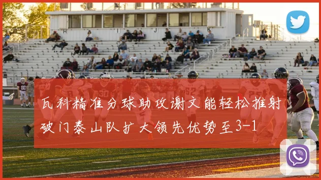 瓦科精准分球助攻谢文能轻松推射破门泰山队扩大领先优势至3-1