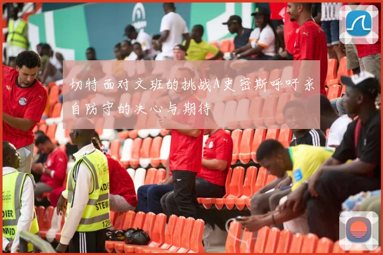 切特面对文班的挑战A史密斯呼吁亲自防守的决心与期待