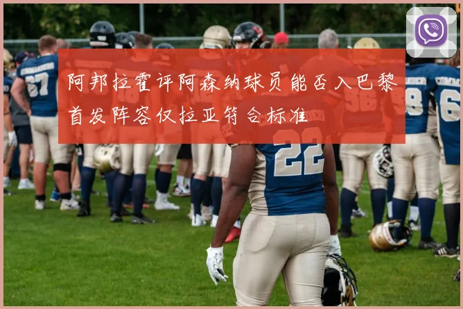 阿邦拉霍评阿森纳球员能否入巴黎首发阵容仅拉亚符合标准