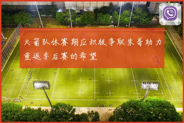 火箭队休赛期应积极争取朱哥助力重返季后赛的希望