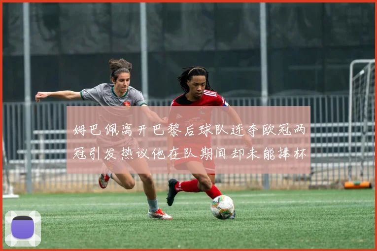 姆巴佩离开巴黎后球队连夺欧冠两冠引发热议他在队期间却未能捧杯