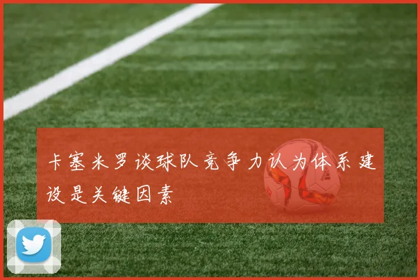 卡塞米罗谈球队竞争力认为体系建设是关键因素