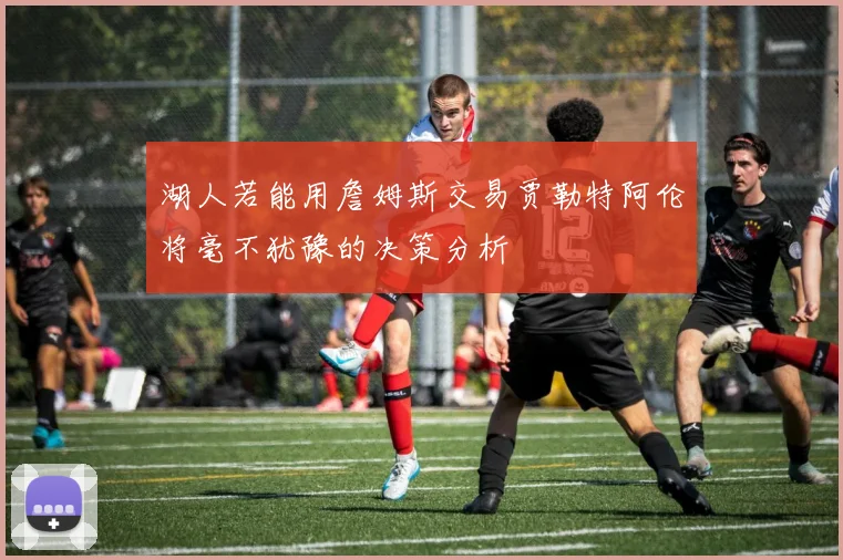 湖人若能用詹姆斯交易贾勒特阿伦将毫不犹豫的决策分析